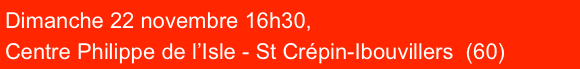Dimanche 22 novembre 16h30, 
Centre Philippe de l’Isle - St Crépin-Ibouvillers  (60)
